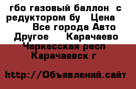гбо-газовый баллон  с редуктором бу › Цена ­ 3 000 - Все города Авто » Другое   . Карачаево-Черкесская респ.,Карачаевск г.